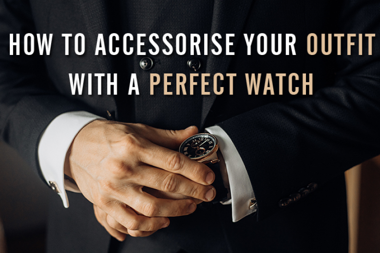 How to Accessorise Your Outfit With A Perfect Watch