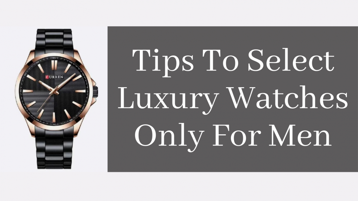 Tips To Select Luxury Watches Only For Men